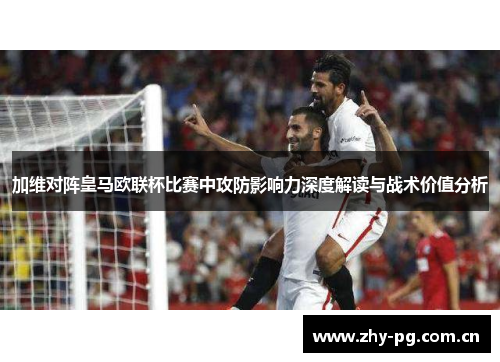 加维对阵皇马欧联杯比赛中攻防影响力深度解读与战术价值分析
